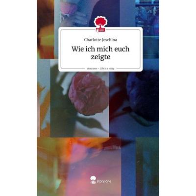Wie ich mich euch zeigte. Life is a Story - story.one, Gebundene Ausgabe von Charlotte Jeschina, Storylution, 978-3-7115-8670-4