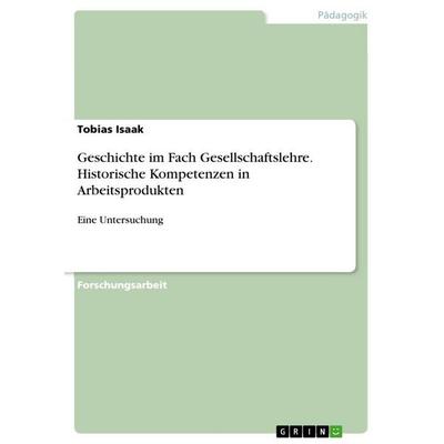 Geschichte im Fach Gesellschaftslehre. Historische Kompetenzen in Arbeitsprodukten, Taschenbuch von Tobias Isaak, GRIN, 978-3-346-32814-4