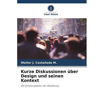 Kurze Diskussionen über Design und seinen Kontext, Taschenbuch von Walter J. Castañeda M., Verlag Unser Wissen, 978-620-6-45920-0