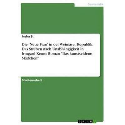 Die 'Neue Frau' in der Weimarer Republik. Das Streben nach Unabhängigkeit in Irmgard Keuns Roman 'Das kunstseidene Mädchen'; Taschenbuch von Indra S.,