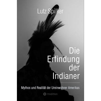 Die Erfindung der Indianer, Taschenbuch von Lutz Spilker, Tredition, 978-3-384-45150-7