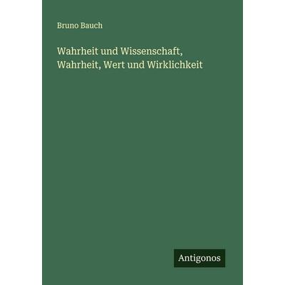 Wahrheit und Wissenschaft, Wahrheit, Wert und Wirklichkeit, Taschenbuch von Bruno Bauch, Antigonos Verlag, 978-3-563-92225-5