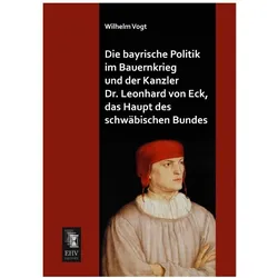 Die bayrische Politik im Bauernkrieg und der Kanzler Dr. Leonhard von Eck, das Haupt des schwäbische, Fachbücher von Wilhelm Vogt