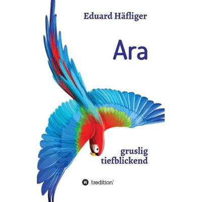 Ara, Taschenbuch von Eduard Häfliger, Tredition, 978-3-7323-1926-8