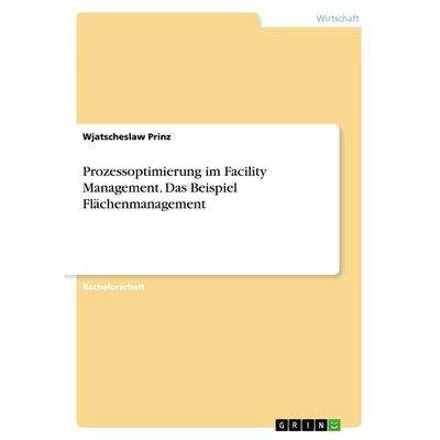 Prozessoptimierung im Facility Management. Das Beispiel Flächenmanagement, Taschenbuch von Wjatscheslaw Prinz, GRIN, 978-3-668-52302-9