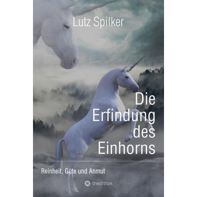 Die Erfindung des Einhorns, Taschenbuch von Lutz Spilker, Tredition, 978-3-384-29175-2