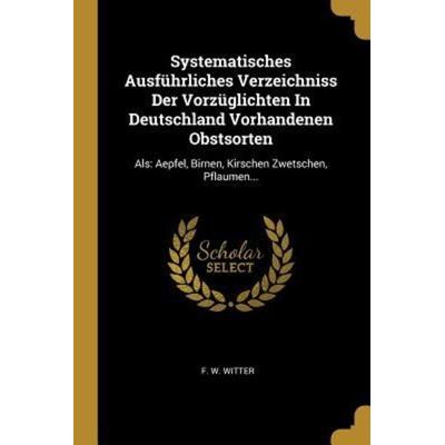 Systematisches Ausführliches Verzeichniss Der Vorzüglichten In Deutschland Vorhandenen Obstsorten: Als: Aepfel, Birnen, Kirschen Zwetschen,