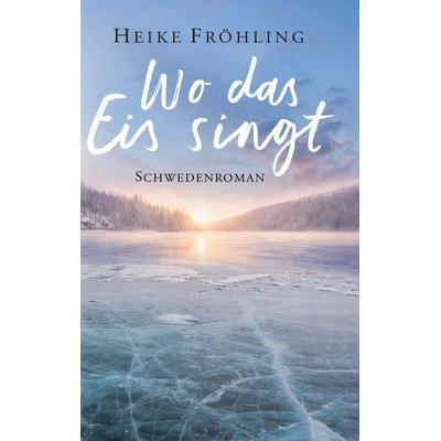 Wo das Eis singt, Gebundene Ausgabe von Heike Fröhling, BoD – Books on Demand, 978-3-696-39604-6