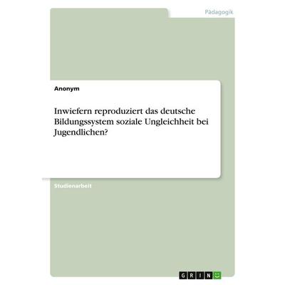 Inwiefern reproduziert das deutsche Bildungssystem soziale Ungleichheit bei Jugendlichen?, Taschenbuch von Anonymous, GRIN, 978-3-389-02624-3