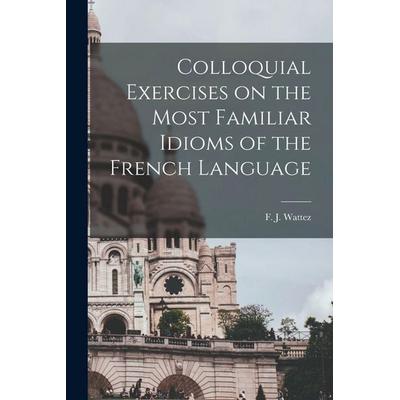 Colloquial Exercises on the Most Familiar Idioms of the French Language, Taschenbuch von F. J. Wattez, Creative Media Partners, LLC, 978-1-01-632019-1