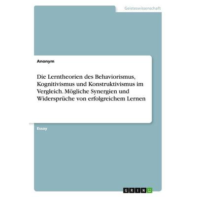 Die Lerntheorien des Behaviorismus, Kognitivismus und Konstruktivismus im Vergleich. Mögliche Synergien und Widersprüche von erfolgreichem Lernen,