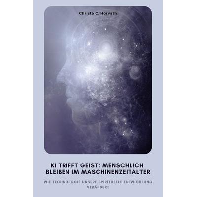 KI trifft Geist: Menschlich bleiben im Maschinenzeitalter, Taschenbuch von Christa C. Horvath, Epubli, 978-3-8197-2711-5