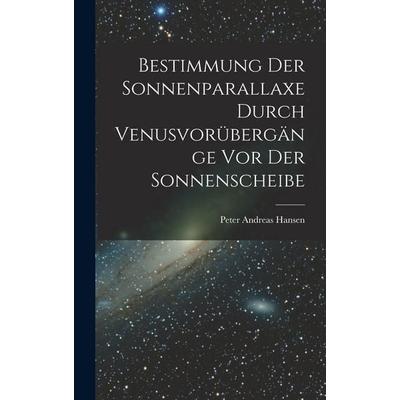 Bestimmung der Sonnenparallaxe durch Venusvorübergänge vor der Sonnenscheibe, Gebundene Ausgabe von Peter Andreas Hansen, Legare Street Press,