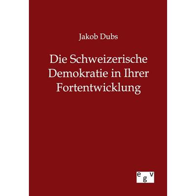 Die Schweizerische Demokratie in Ihrer Entwicklung, Taschenbuch von Jakob Dubs, Europäischer Geschichtsverlag, 978-3-86382-797-7