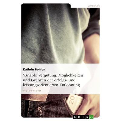 Variable Vergütung. Möglichkeiten und Grenzen der erfolgs- und leistungsorientierten Entlohnung, Taschenbuch von Kathrin Bohlen, GRIN,