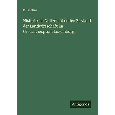 Historische Notizen über den Zustand der Landwirtschaft im Grossherzogtum Luxemburg, Taschenbuch von E. Fischer, Antigonos Verlag, 978-3-386-17310-0
