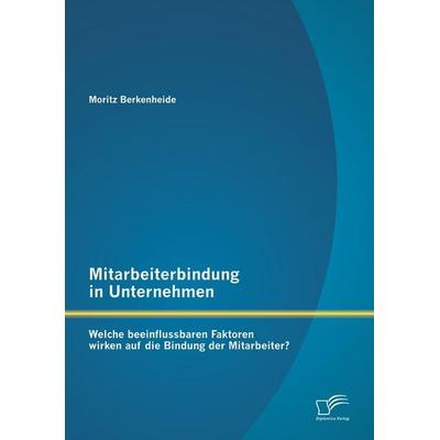 Mitarbeiterbindung in Unternehmen: Welche beeinflussbaren Faktoren wirken auf die Bindung der Mitarbeiter?, Taschenbuch von Moritz Berkenheide,