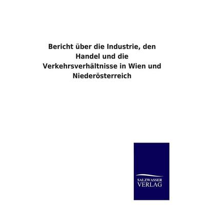 Bericht über die Industrie, den Handel und die Verkehrsverhältnisse in Wien und Niederösterreich, Taschenbuch von , Salzwasser, 978-3-8460-4605-0