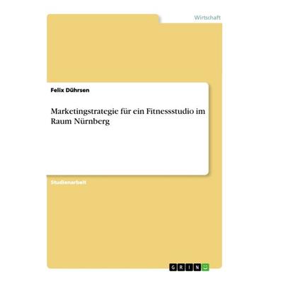 Marketingstrategie für ein Fitnessstudio im Raum Nürnberg, Taschenbuch von Felix Dührsen, GRIN, 978-3-668-87806-8