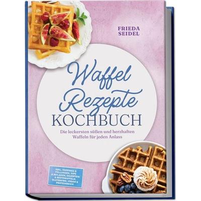 Waffel Rezepte Kochbuch: Die leckersten süßen und herzhaften Waffeln für jeden Anlass – inkl. Toppings & Füllungen, Dips & Beilagen, Sauerteig &