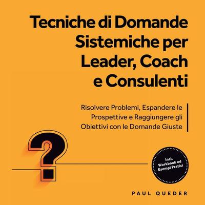 Tecniche di Domande Sistemiche per Leader, Coach e Consulenti: Risolvere Problemi, Espandere le Prospettive e Raggiungere gli Obiettivi con le Domande