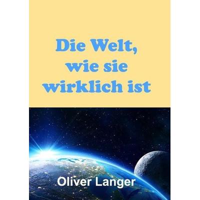 Die Welt, wie sie wirklich ist, Gebundene Ausgabe von Oliver Langer, Tredition, 978-3-7323-3255-7