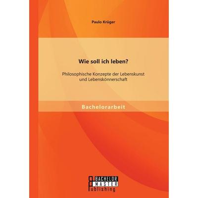 Wie soll ich leben? Philosophische Konzepte der Lebenskunst und Lebenskönnerschaft, Taschenbuch von Paulo Krüger, Bachelor + Master Publishing,
