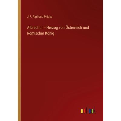 Albrecht I. - Herzog von Österreich und Römischer König, Taschenbuch von J. F. Alphons Mücke, Outlook, 978-3-368-42564-7