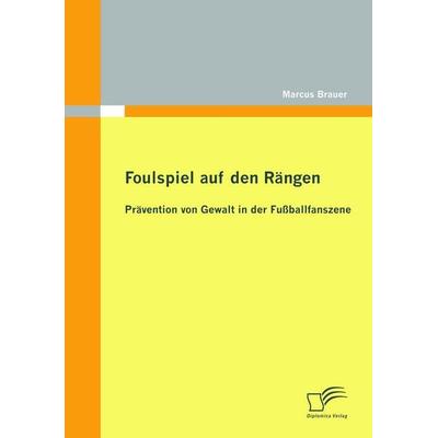 Foulspiel auf den Rängen: Prävention von Gewalt in der Fußballfanszene, Taschenbuch von Marcus Brauer, Diplomica Verlag GmbH, 978-3-8366-9965-5