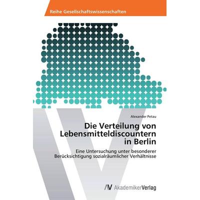 Die Verteilung von Lebensmitteldiscountern in Berlin, Taschenbuch von Alexander Petau, AV Akademikerverlag, 978-3-639-46047-6