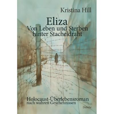 Eliza - Von Leben und Sterben hinter Stacheldraht - Holocaust-Überlebensroman nach wahren Geschehnissen, Taschenbuch von Kristina Hill, Verlag DeBehr,