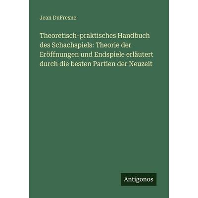 Theoretisch-praktisches Handbuch des Schachspiels: Theorie der Eröffnungen und Endspiele erläutert durch die besten Partien der Neuzeit, Taschenbuch
