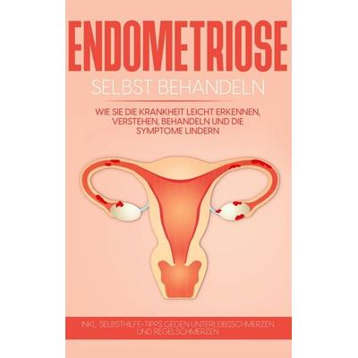 Endometriose selbst behandeln: Wie Sie die Krankheit leicht erkennen, verstehen, behandeln und die Symptome lindern - inkl. Selbsthilfe-Tipps gegen