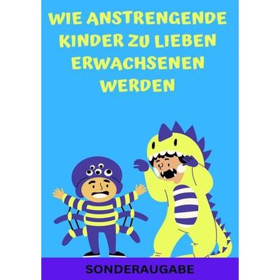 Wie anstrengende Kinder zu lieben Erwachsenen werden: Erziehungsratgeber für Eltern: Ratgeber - Neue Techniken für Eltern - SONDERAUSGABE MIT