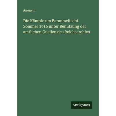 Die Kämpfe um Baranowitschi Sommer 1916 unter Benutzung der amtlichen Quellen des Reichsarchivs, Taschenbuch von Anonym, Antigonos Verlag,
