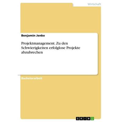Projektmanagement. Zu den Schwierigkeiten erfolglose Projekte abzubrechen, Taschenbuch von Benjamin Jenke, GRIN, 978-3-668-71518-9