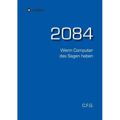 2084 - Wenn Computer das Sagen haben, Gebundene Ausgabe von C. F. G., Tredition, 978-3-7345-3374-7