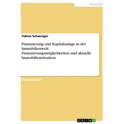 Finanzierung und Kapitalanlage in der Immobilienwelt. Finanzierungsmöglichkeiten und aktuelle Immobiliensituation, Taschenbuch von Tobias Schweiger,