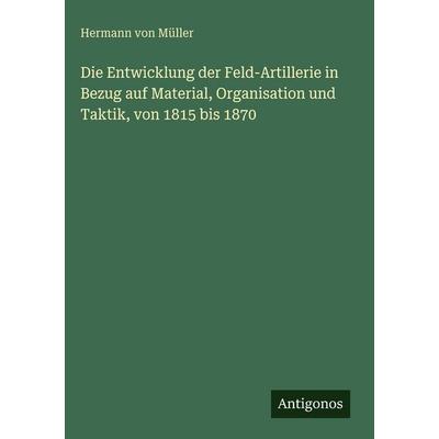 Die Entwicklung der Feld-Artillerie in Bezug auf Material, Organisation und Taktik, von 1815 bis 1870, Gebundene Ausgabe von Hermann Müller, Antigonos
