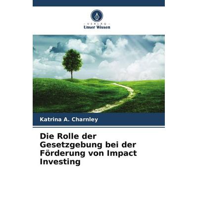 Die Rolle der Gesetzgebung bei der Förderung von Impact Investing, Taschenbuch von Katrina A. Charnley, Verlag Unser Wissen
