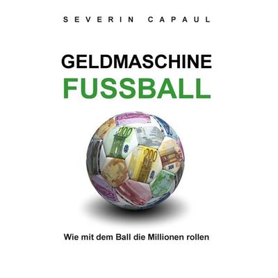 Geldmaschine Fussball, Taschenbuch von Severin Capaul, BoD – Books on Demand, 978-3-7347-4943-8
