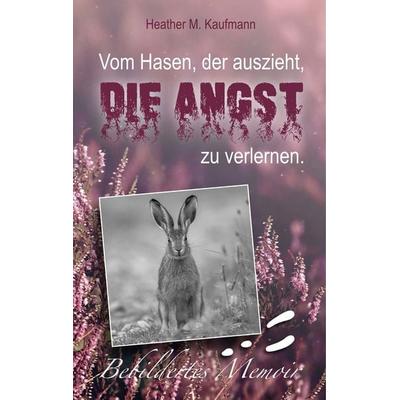 Vom Hasen, der auszieht, die Angst zu verlernen., Gebundene Ausgabe von Heather M. Kaufmann, BoD – Books on Demand, 978-3-7562-1314-6