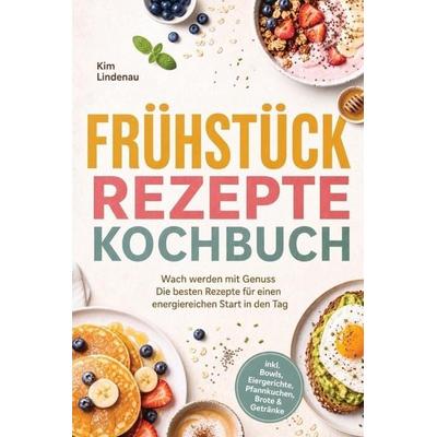 Frühstück Rezepte Kochbuch: Wach werden mit Genuss - Die besten Rezepte für einen energiereichen Start in den Tag inkl. Bowls, Eiergerichte,