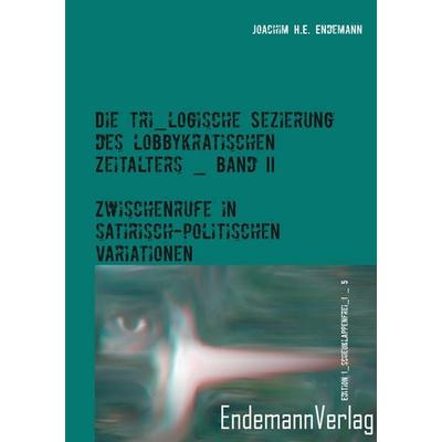 Die tri_logische Sezierung des lobbykratischen Zeitalters, Band II, Taschenbuch von Joachim H. E. Endemann, BoD - Books on Demand, 978-3-9819719-0-3