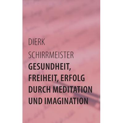 Gesundheit, Freiheit, Erfolg durch Meditation und Imagination, Taschenbuch von Dierk Schirrmeister, BoD – Books on Demand, 978-3-7322-2159-2