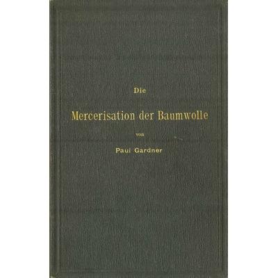 Die Mercerisation der Baumwolle mit specieller Berücksichtigung der in- und ausländischen Patente, Taschenbuch von Paul Gardner, Springer Berlin,