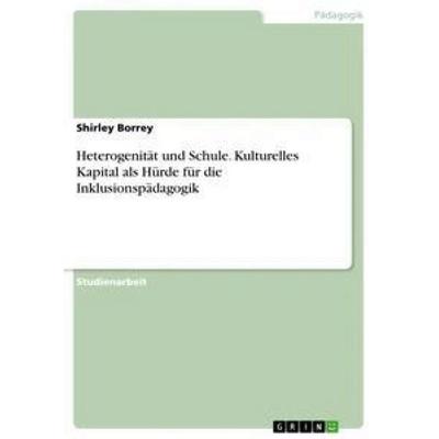 Heterogenität und Schule. Kulturelles Kapital als Hürde für die Inklusionspädagogik, Taschenbuch von Shirley Borrey, GRIN, 978-3-668-74396-0