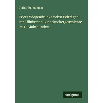 Triers Wiegendrucke nebst Beiträgen zur Kölnischen Buchdruckergeschichte im 15. Jahrhundert, Gebundene Ausgabe von Gerhardus Hennen, Antigonos Verlag,