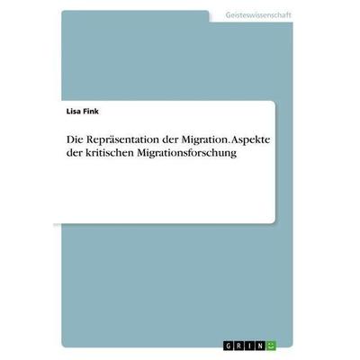 Die Repräsentation der Migration. Aspekte der kritischen Migrationsforschung, Taschenbuch von Lisa Fink, GRIN, 978-3-656-36906-6