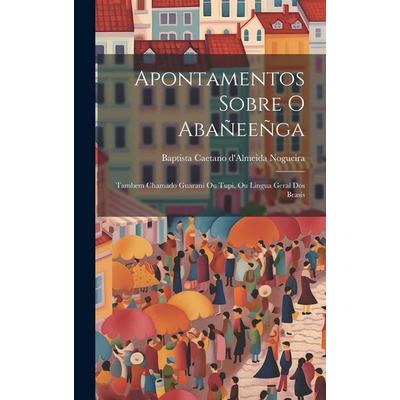 Apontamentos sobre o Abañeeñga: Tambem chamado Guarani ou Tupi, ou lingua geral dos Brasis, Gebundene Ausgabe von Baptista Caetano D'Almeida Nogueira,